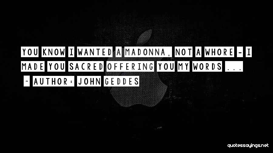 John Geddes Quotes: You Know I Wanted A Madonna, Not A Whore - I Made You Sacred Offering You My Words ...