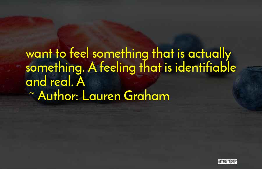 Lauren Graham Quotes: Want To Feel Something That Is Actually Something. A Feeling That Is Identifiable And Real. A