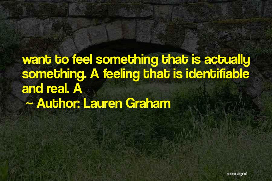 Lauren Graham Quotes: Want To Feel Something That Is Actually Something. A Feeling That Is Identifiable And Real. A