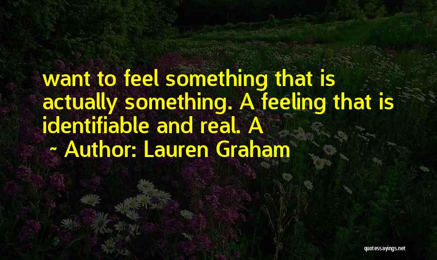 Lauren Graham Quotes: Want To Feel Something That Is Actually Something. A Feeling That Is Identifiable And Real. A