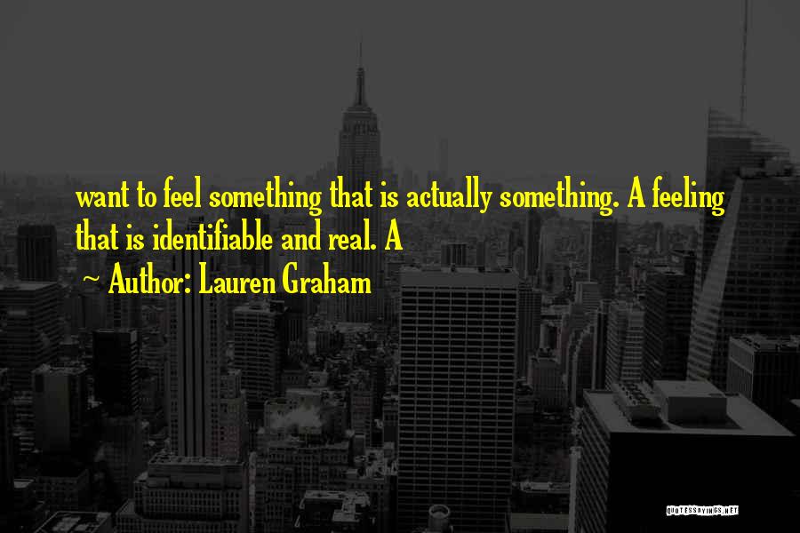 Lauren Graham Quotes: Want To Feel Something That Is Actually Something. A Feeling That Is Identifiable And Real. A