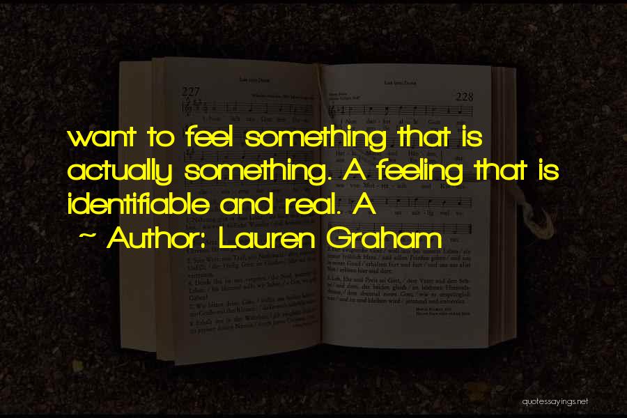 Lauren Graham Quotes: Want To Feel Something That Is Actually Something. A Feeling That Is Identifiable And Real. A