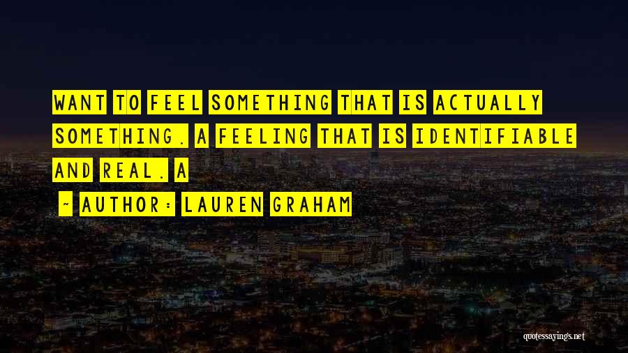 Lauren Graham Quotes: Want To Feel Something That Is Actually Something. A Feeling That Is Identifiable And Real. A