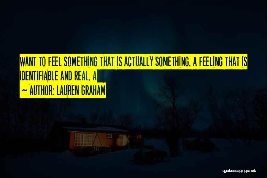 Lauren Graham Quotes: Want To Feel Something That Is Actually Something. A Feeling That Is Identifiable And Real. A