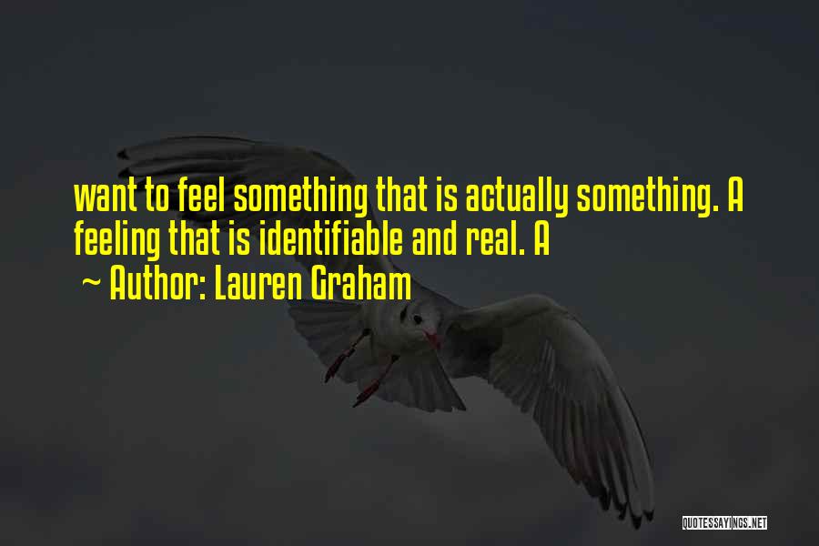 Lauren Graham Quotes: Want To Feel Something That Is Actually Something. A Feeling That Is Identifiable And Real. A