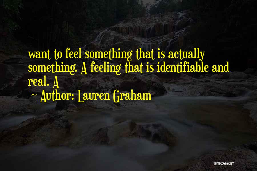 Lauren Graham Quotes: Want To Feel Something That Is Actually Something. A Feeling That Is Identifiable And Real. A