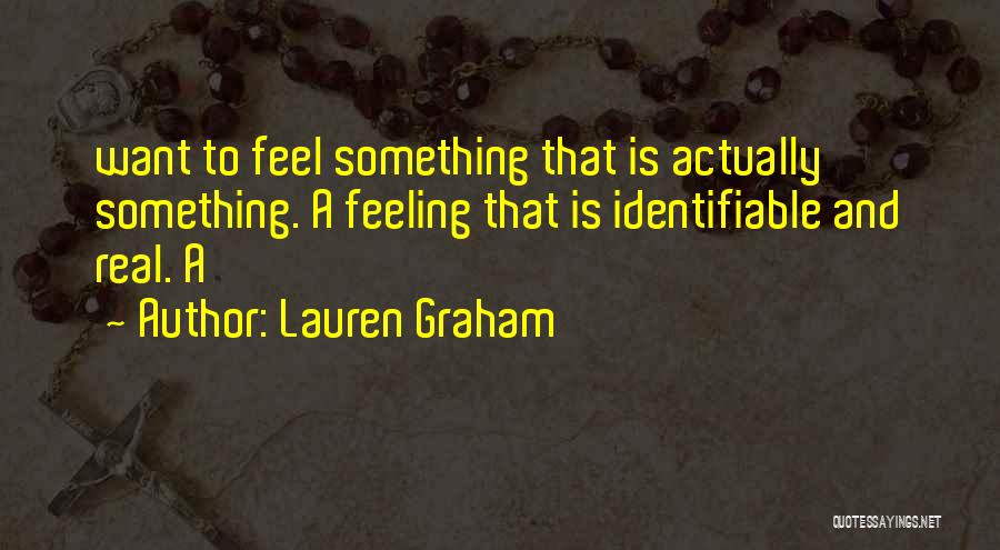 Lauren Graham Quotes: Want To Feel Something That Is Actually Something. A Feeling That Is Identifiable And Real. A