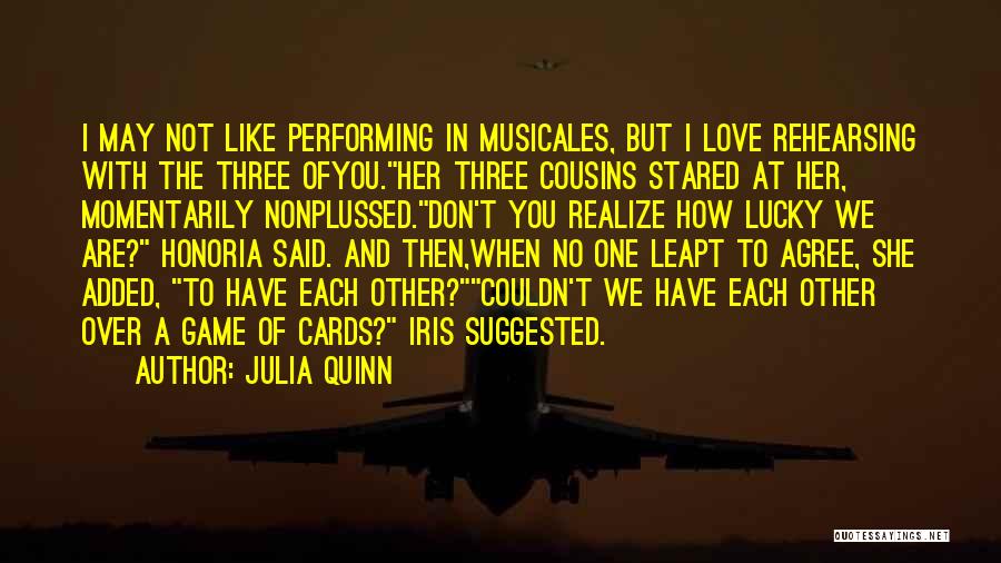 Julia Quinn Quotes: I May Not Like Performing In Musicales, But I Love Rehearsing With The Three Ofyou.her Three Cousins Stared At Her,