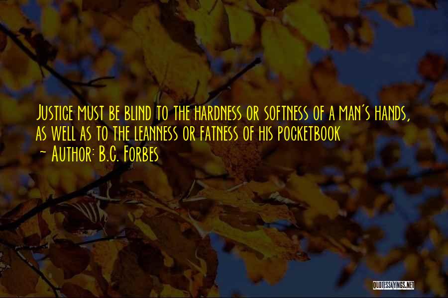 B.C. Forbes Quotes: Justice Must Be Blind To The Hardness Or Softness Of A Man's Hands, As Well As To The Leanness Or