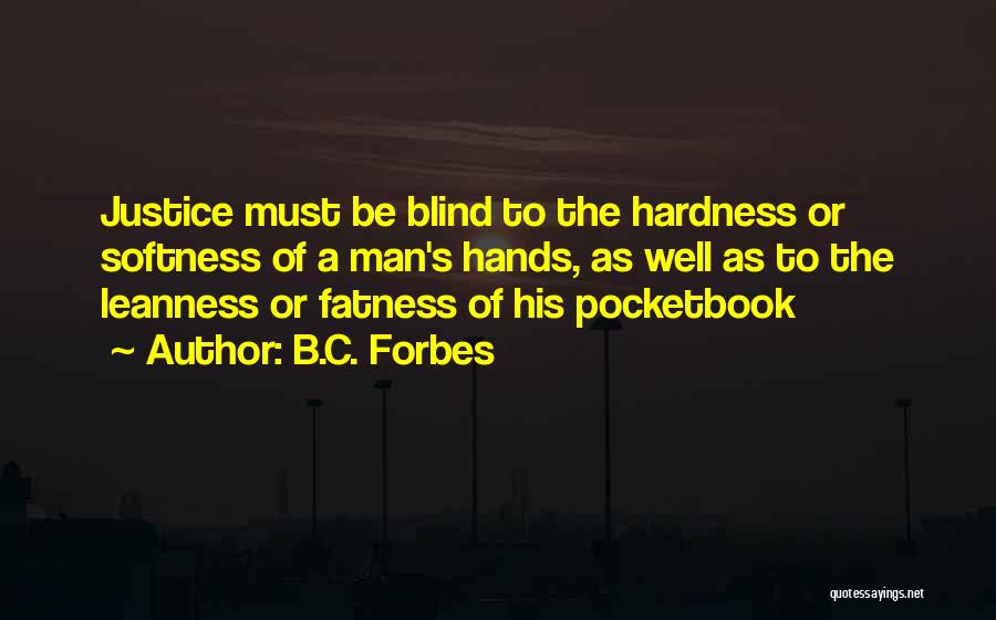 B.C. Forbes Quotes: Justice Must Be Blind To The Hardness Or Softness Of A Man's Hands, As Well As To The Leanness Or