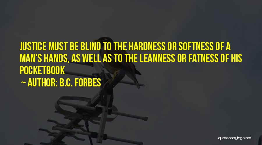 B.C. Forbes Quotes: Justice Must Be Blind To The Hardness Or Softness Of A Man's Hands, As Well As To The Leanness Or