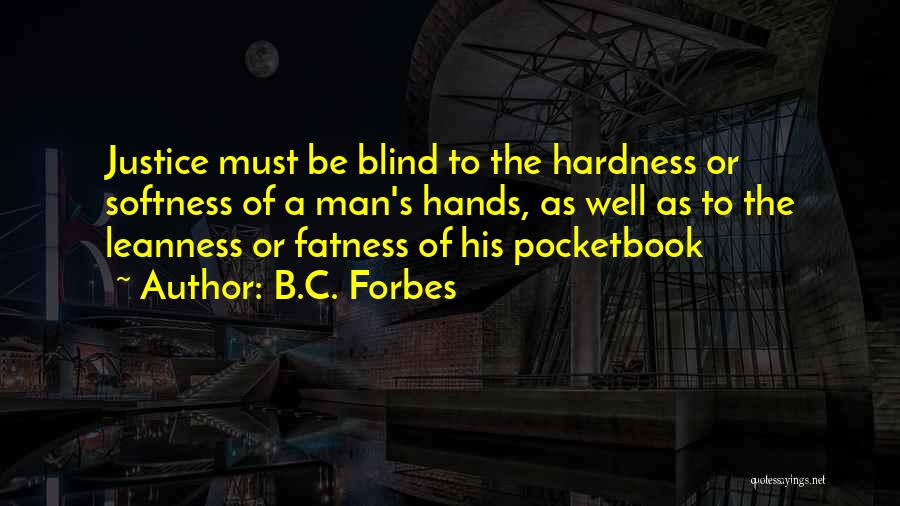B.C. Forbes Quotes: Justice Must Be Blind To The Hardness Or Softness Of A Man's Hands, As Well As To The Leanness Or