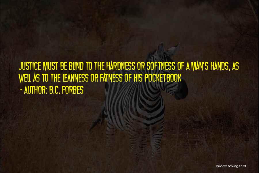 B.C. Forbes Quotes: Justice Must Be Blind To The Hardness Or Softness Of A Man's Hands, As Well As To The Leanness Or