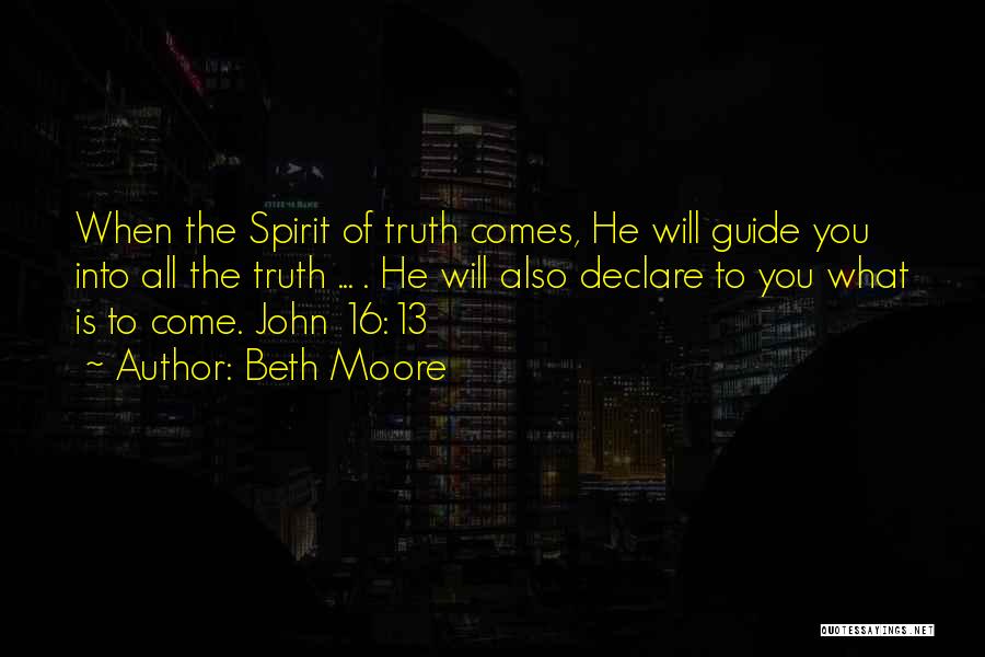Beth Moore Quotes: When The Spirit Of Truth Comes, He Will Guide You Into All The Truth ... . He Will Also Declare
