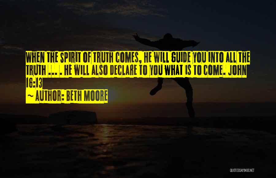 Beth Moore Quotes: When The Spirit Of Truth Comes, He Will Guide You Into All The Truth ... . He Will Also Declare