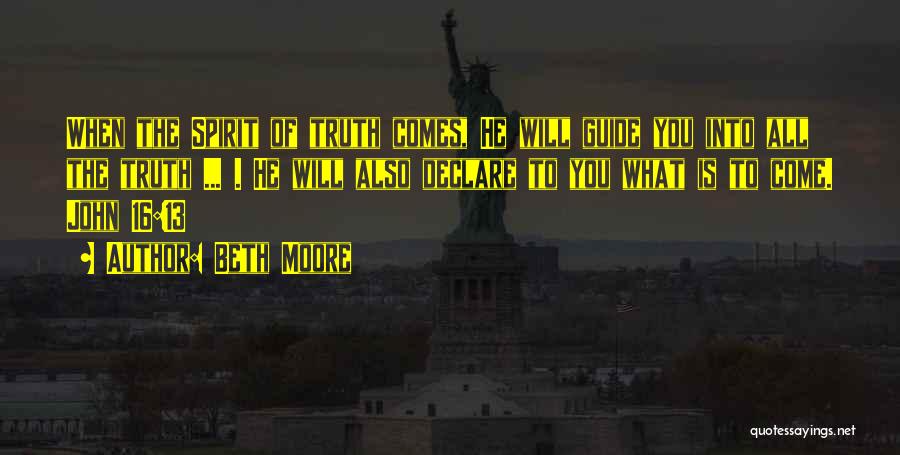Beth Moore Quotes: When The Spirit Of Truth Comes, He Will Guide You Into All The Truth ... . He Will Also Declare