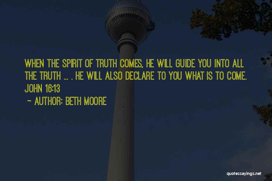 Beth Moore Quotes: When The Spirit Of Truth Comes, He Will Guide You Into All The Truth ... . He Will Also Declare