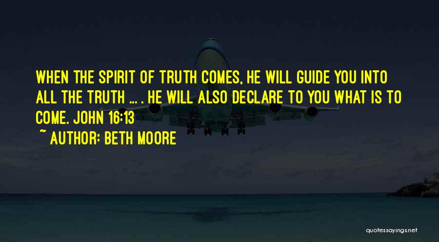 Beth Moore Quotes: When The Spirit Of Truth Comes, He Will Guide You Into All The Truth ... . He Will Also Declare
