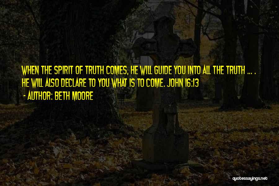 Beth Moore Quotes: When The Spirit Of Truth Comes, He Will Guide You Into All The Truth ... . He Will Also Declare