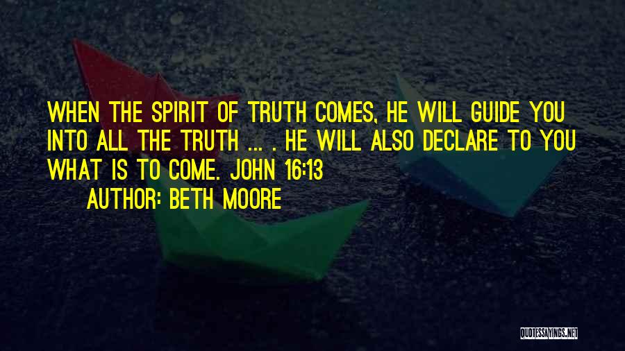 Beth Moore Quotes: When The Spirit Of Truth Comes, He Will Guide You Into All The Truth ... . He Will Also Declare