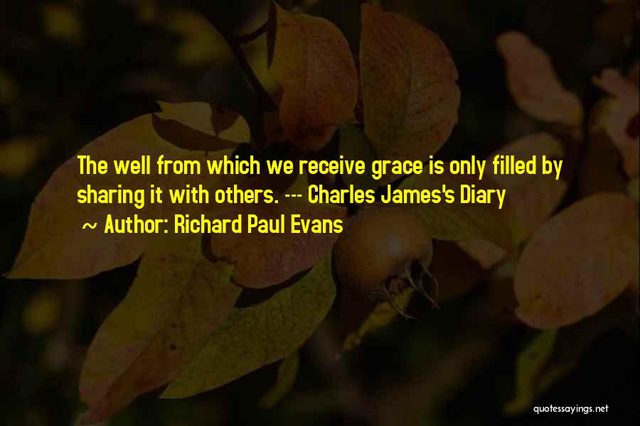 Richard Paul Evans Quotes: The Well From Which We Receive Grace Is Only Filled By Sharing It With Others. --- Charles James's Diary