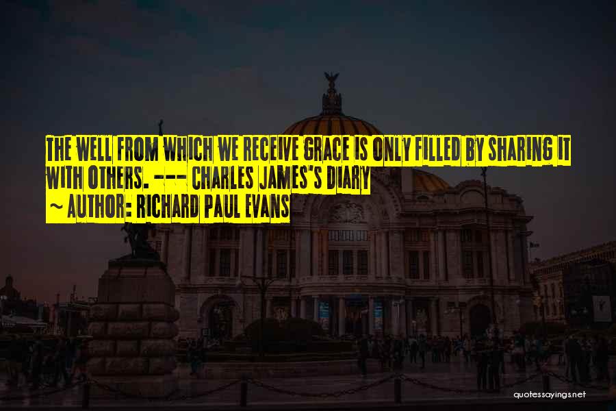 Richard Paul Evans Quotes: The Well From Which We Receive Grace Is Only Filled By Sharing It With Others. --- Charles James's Diary