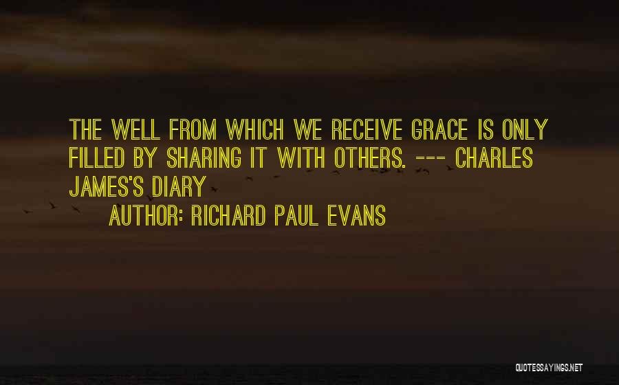 Richard Paul Evans Quotes: The Well From Which We Receive Grace Is Only Filled By Sharing It With Others. --- Charles James's Diary
