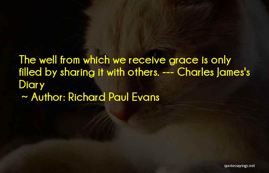 Richard Paul Evans Quotes: The Well From Which We Receive Grace Is Only Filled By Sharing It With Others. --- Charles James's Diary