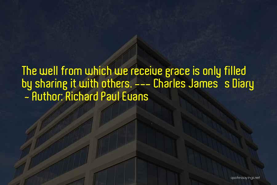 Richard Paul Evans Quotes: The Well From Which We Receive Grace Is Only Filled By Sharing It With Others. --- Charles James's Diary