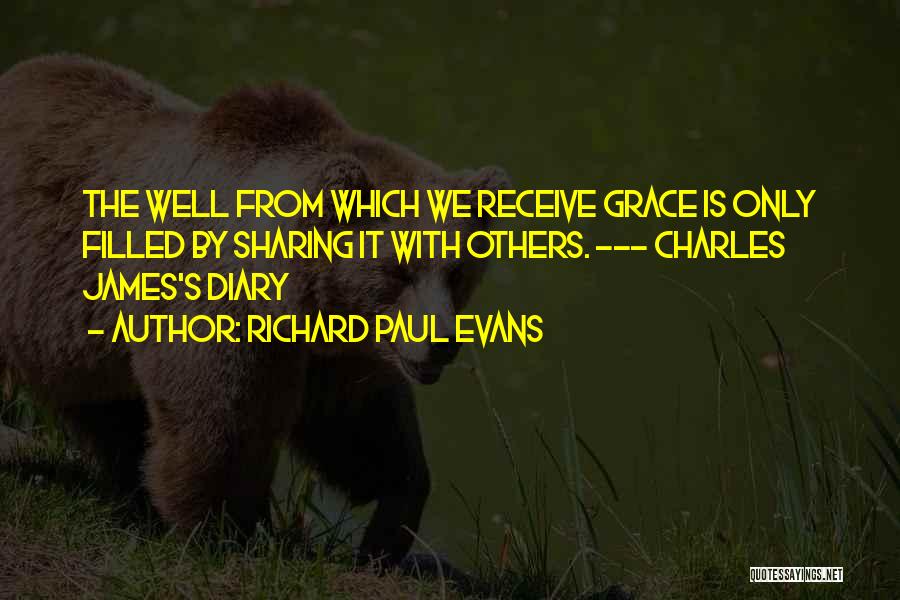 Richard Paul Evans Quotes: The Well From Which We Receive Grace Is Only Filled By Sharing It With Others. --- Charles James's Diary