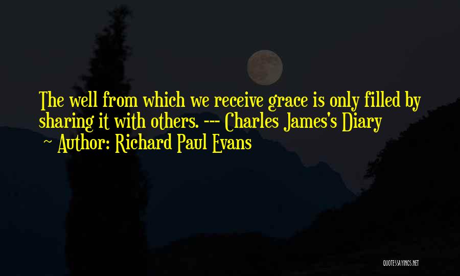 Richard Paul Evans Quotes: The Well From Which We Receive Grace Is Only Filled By Sharing It With Others. --- Charles James's Diary