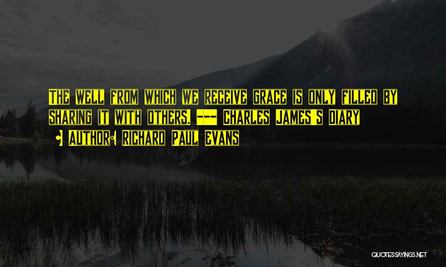 Richard Paul Evans Quotes: The Well From Which We Receive Grace Is Only Filled By Sharing It With Others. --- Charles James's Diary