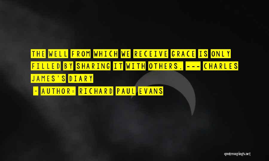 Richard Paul Evans Quotes: The Well From Which We Receive Grace Is Only Filled By Sharing It With Others. --- Charles James's Diary