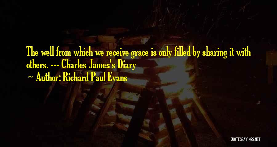 Richard Paul Evans Quotes: The Well From Which We Receive Grace Is Only Filled By Sharing It With Others. --- Charles James's Diary