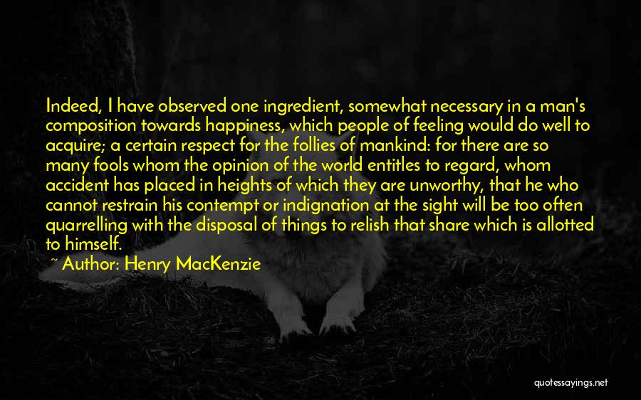 Henry MacKenzie Quotes: Indeed, I Have Observed One Ingredient, Somewhat Necessary In A Man's Composition Towards Happiness, Which People Of Feeling Would Do