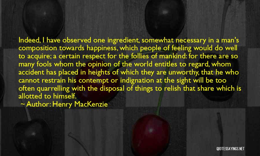 Henry MacKenzie Quotes: Indeed, I Have Observed One Ingredient, Somewhat Necessary In A Man's Composition Towards Happiness, Which People Of Feeling Would Do