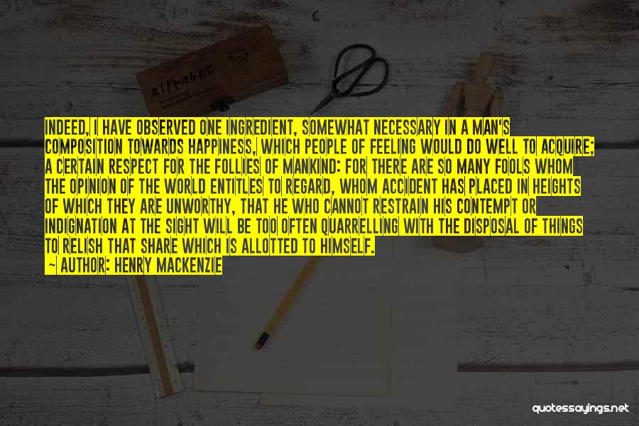 Henry MacKenzie Quotes: Indeed, I Have Observed One Ingredient, Somewhat Necessary In A Man's Composition Towards Happiness, Which People Of Feeling Would Do