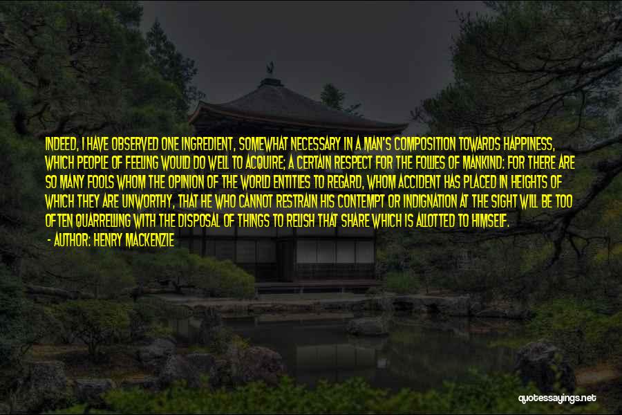 Henry MacKenzie Quotes: Indeed, I Have Observed One Ingredient, Somewhat Necessary In A Man's Composition Towards Happiness, Which People Of Feeling Would Do