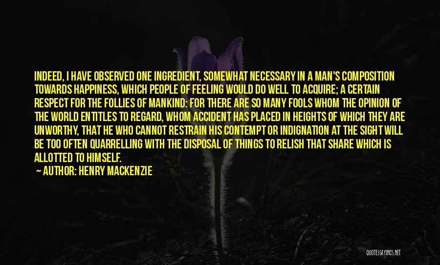 Henry MacKenzie Quotes: Indeed, I Have Observed One Ingredient, Somewhat Necessary In A Man's Composition Towards Happiness, Which People Of Feeling Would Do