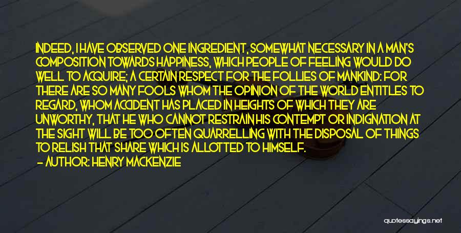 Henry MacKenzie Quotes: Indeed, I Have Observed One Ingredient, Somewhat Necessary In A Man's Composition Towards Happiness, Which People Of Feeling Would Do