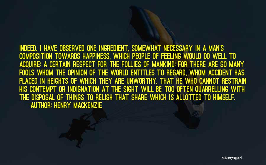 Henry MacKenzie Quotes: Indeed, I Have Observed One Ingredient, Somewhat Necessary In A Man's Composition Towards Happiness, Which People Of Feeling Would Do