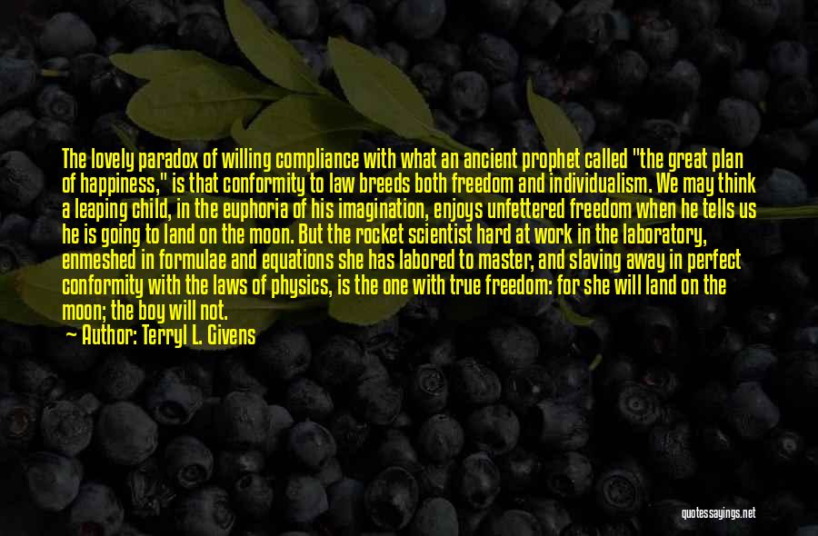 Terryl L. Givens Quotes: The Lovely Paradox Of Willing Compliance With What An Ancient Prophet Called The Great Plan Of Happiness, Is That Conformity