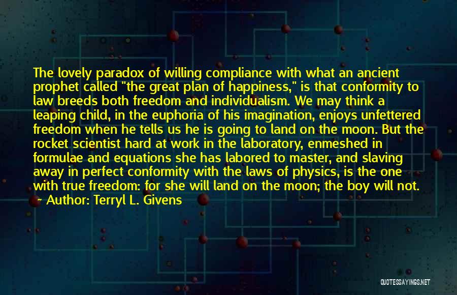 Terryl L. Givens Quotes: The Lovely Paradox Of Willing Compliance With What An Ancient Prophet Called The Great Plan Of Happiness, Is That Conformity