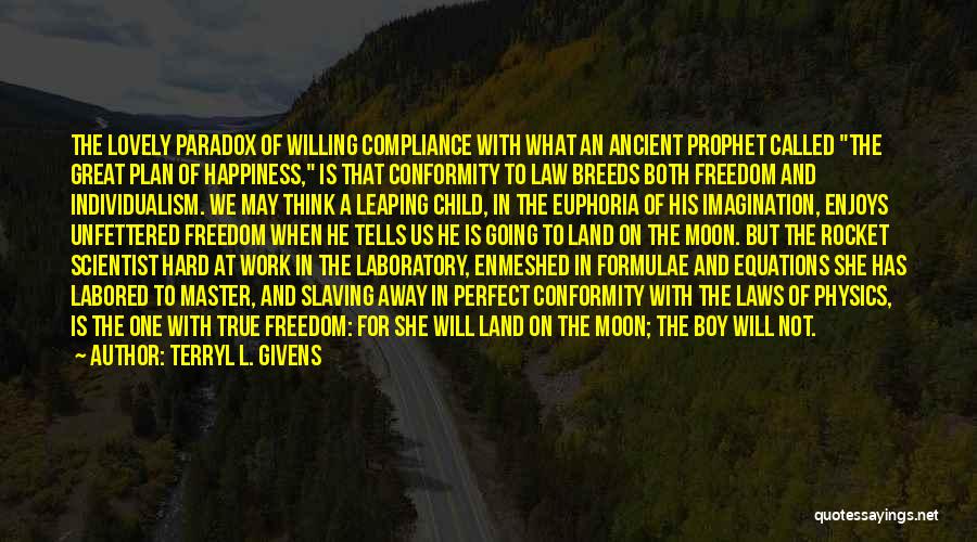 Terryl L. Givens Quotes: The Lovely Paradox Of Willing Compliance With What An Ancient Prophet Called The Great Plan Of Happiness, Is That Conformity