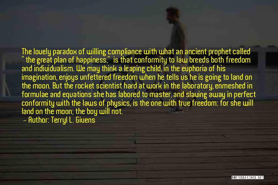 Terryl L. Givens Quotes: The Lovely Paradox Of Willing Compliance With What An Ancient Prophet Called The Great Plan Of Happiness, Is That Conformity