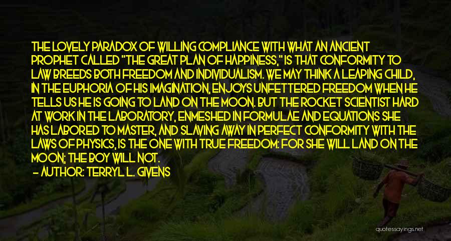 Terryl L. Givens Quotes: The Lovely Paradox Of Willing Compliance With What An Ancient Prophet Called The Great Plan Of Happiness, Is That Conformity