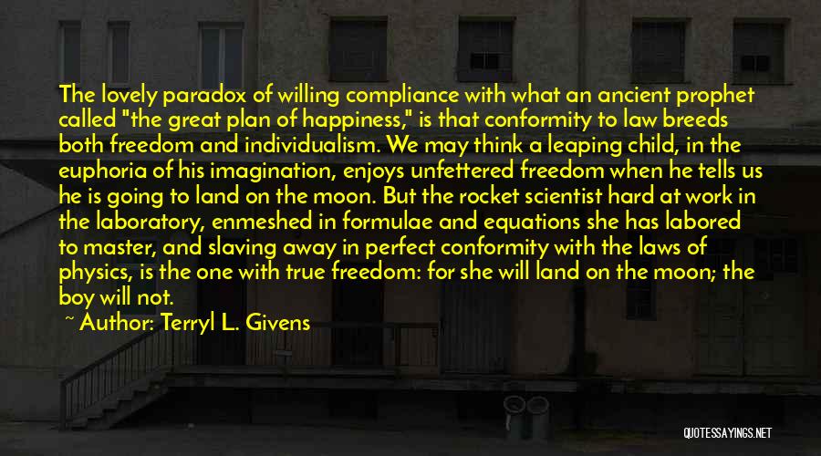 Terryl L. Givens Quotes: The Lovely Paradox Of Willing Compliance With What An Ancient Prophet Called The Great Plan Of Happiness, Is That Conformity