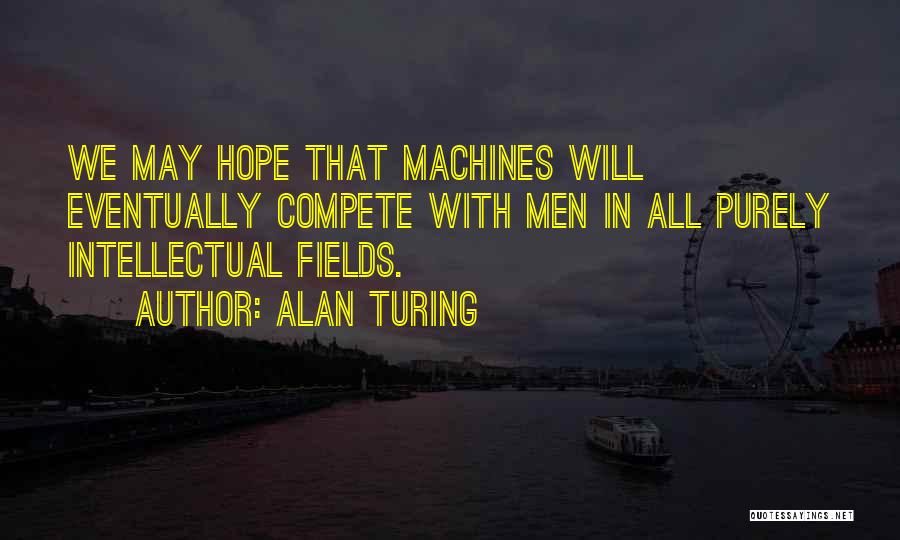 Alan Turing Quotes: We May Hope That Machines Will Eventually Compete With Men In All Purely Intellectual Fields.