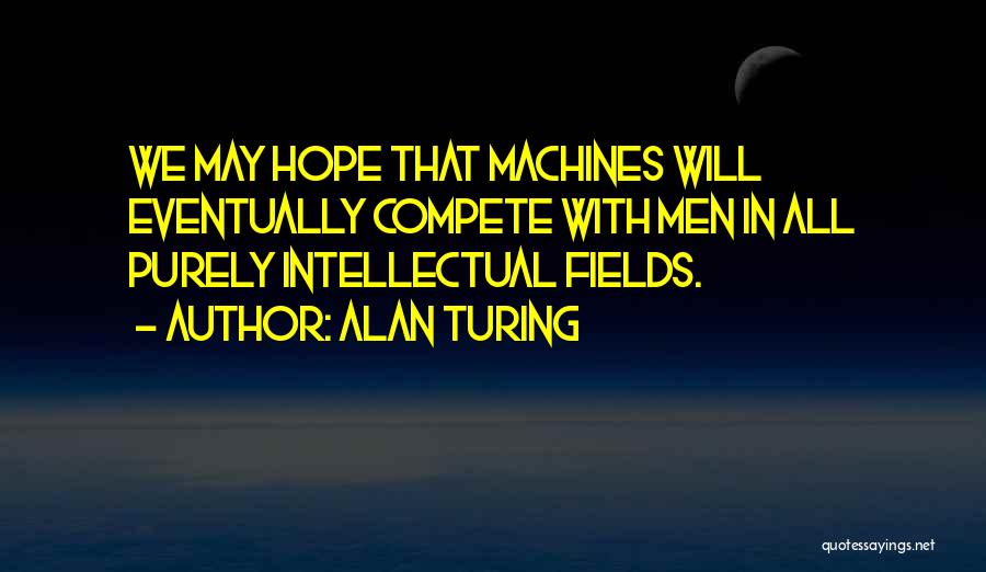 Alan Turing Quotes: We May Hope That Machines Will Eventually Compete With Men In All Purely Intellectual Fields.