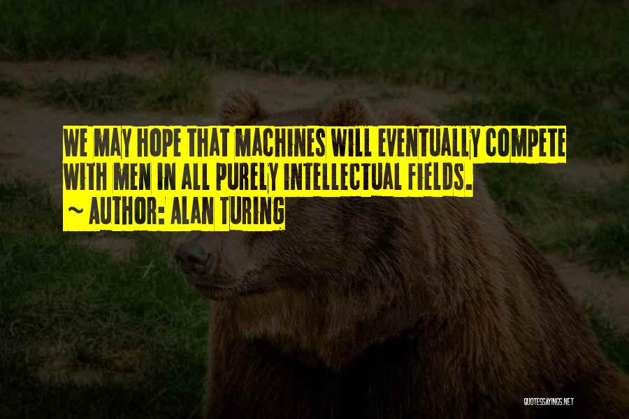 Alan Turing Quotes: We May Hope That Machines Will Eventually Compete With Men In All Purely Intellectual Fields.